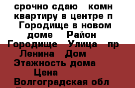 срочно сдаю 1 комн. квартиру в центре п. Городище в новом доме. › Район ­ Городище › Улица ­ пр. Ленина › Дом ­ 12 › Этажность дома ­ 5 › Цена ­ 11 000 - Волгоградская обл., Городищенский р-н, Городище пгт Недвижимость » Квартиры аренда   . Волгоградская обл.